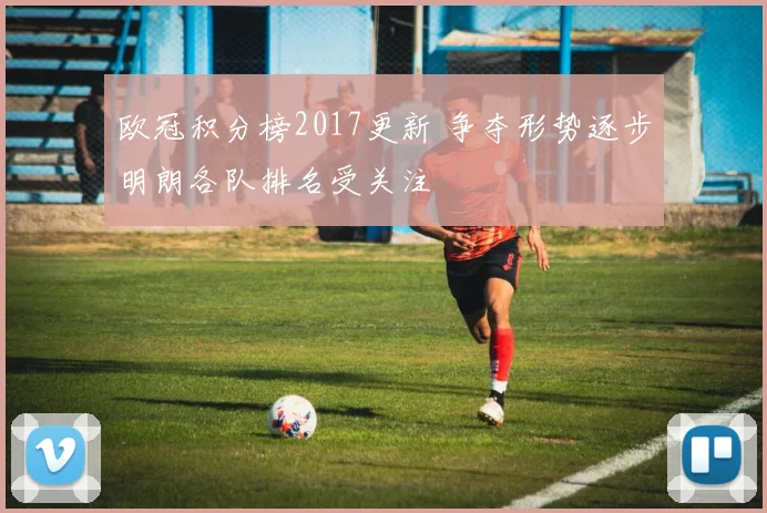 欧冠积分榜2017更新 争夺形势逐步明朗各队排名受关注