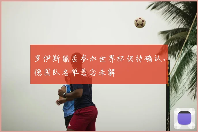 罗伊斯能否参加世界杯仍待确认,德国队名单悬念未解