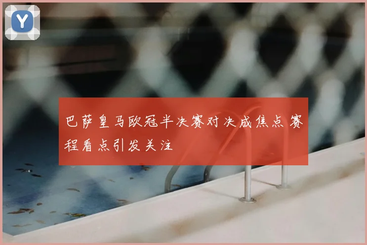 巴萨皇马欧冠半决赛对决成焦点 赛程看点引发关注
