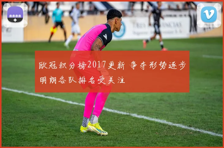 欧冠积分榜2017更新 争夺形势逐步明朗各队排名受关注