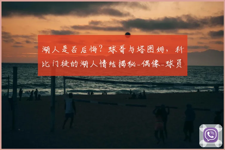 湖人是否后悔?球哥与塔图姆,科比门徒的湖人情结揭秘_偶像_球员_1
