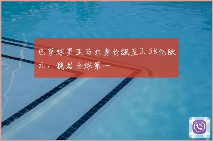 巴萨球星亚马尔身价飙至3.58亿欧元,稳居全球第一
