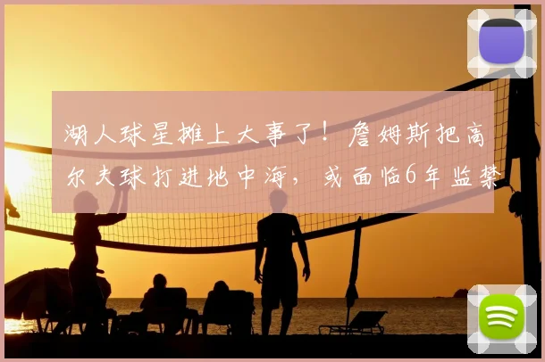 湖人球星摊上大事了!詹姆斯把高尔夫球打进地中海,或面临6年监禁